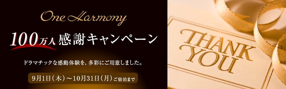 One Harmony 100万人感謝キャンペーン　ドラマチックな感動体験を、多彩にご用意しました。9月1日(木)～10月31日(月)ご宿泊まで