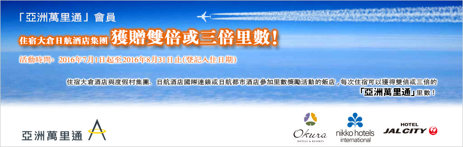 「亞洲萬里通」會員　住宿大倉日航酒店集團 獲贈雙倍或三倍里數！　活動時間：2016年7月1日起至2016年8月31日止（登記入住日期）　住宿大倉酒店與度假村集團、日航酒店國際連鎖或日航都市酒店參加里數獎勵活動的飯店, 每次住宿可以獲得雙倍或三倍的「亞洲萬里通」里數!
